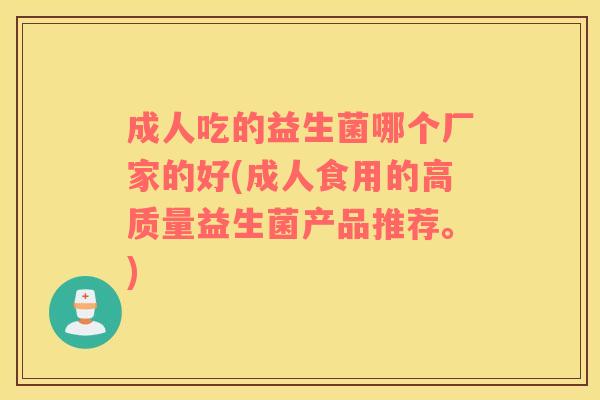 成人吃的益生菌哪个厂家的好(成人食用的高质量益生菌产品推荐。)