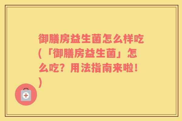 御膳房益生菌怎么样吃(「御膳房益生菌」怎么吃？用法指南来啦！)
