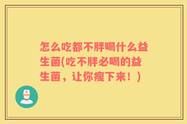 怎么吃都不胖喝什么益生菌(吃不胖必喝的益生菌，让你瘦下来！)