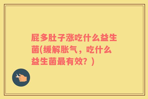 屁多肚子涨吃什么益生菌(缓解胀气，吃什么益生菌最有效？)