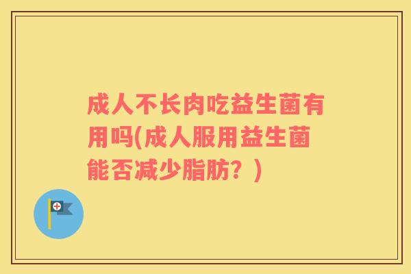 成人不长肉吃益生菌有用吗(成人服用益生菌能否减少脂肪?) 成人不长肉吃益生菌有用吗(成人服用益生菌能否减少脂肪?)