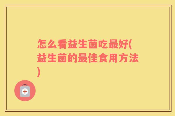 怎么看益生菌吃最好(益生菌的最佳食用方法)