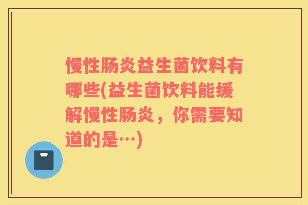 慢性益生菌饮料有哪些(益生菌饮料能缓解慢性,你需要知道的是…) 慢性益生菌饮料有哪些(益生菌饮料能缓解慢性,你需要知道的是…)