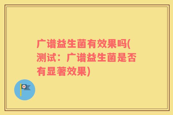广谱益生菌有效果吗(测试：广谱益生菌是否有显著效果)