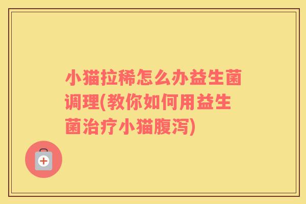 小猫拉稀怎么办益生菌调理(教你如何用益生菌治疗小猫腹泻)