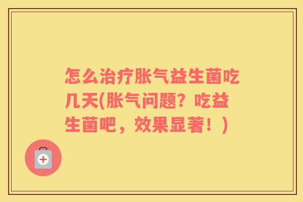 怎么治疗胀气益生菌吃几天(胀气问题？吃益生菌吧，效果显著！)