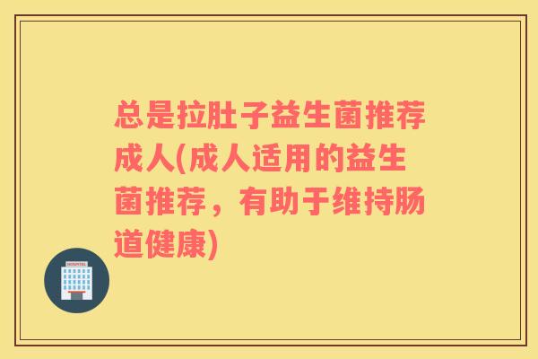 总是拉肚子益生菌推荐成人(成人适用的益生菌推荐，有助于维持肠道健康)