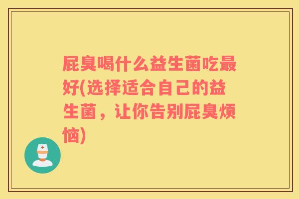 屁臭喝什么益生菌吃最好(选择适合自己的益生菌，让你告别屁臭烦恼)