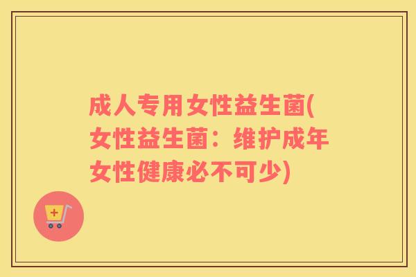 成人专用女性益生菌(女性益生菌:维护成年女性健康必不可少) 成人专用女性益生菌(女性益生菌:维护成年女性健康必不可少)
