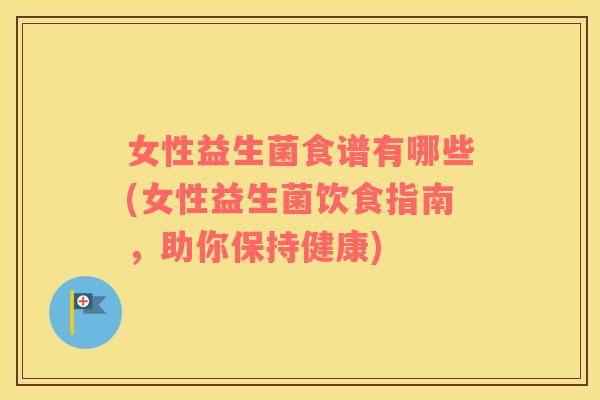 女性益生菌食谱有哪些(女性益生菌饮食指南，助你保持健康)
