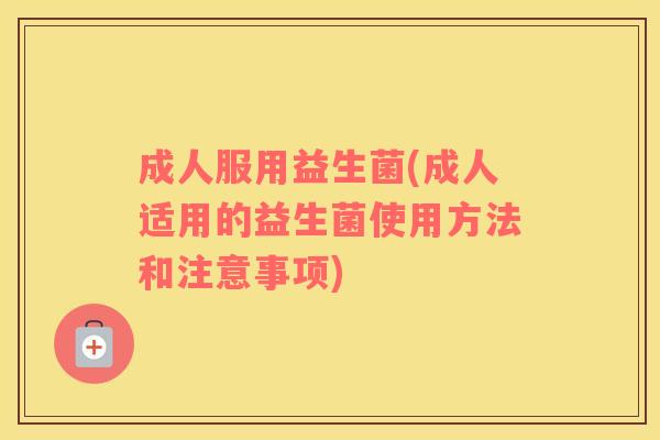 成人服用益生菌(成人适用的益生菌使用方法和注意事项)