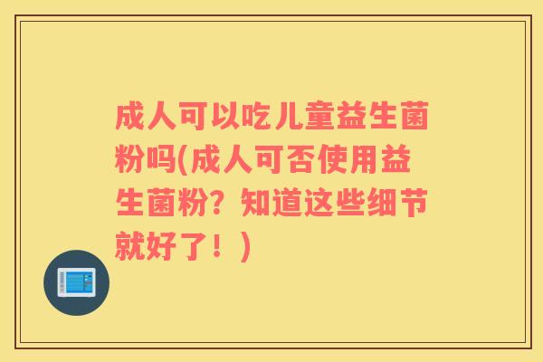 成人可以吃儿童益生菌粉吗(成人可否使用益生菌粉?知道这些细节就好了!) 成人可以吃儿童益生菌粉吗(成人可否使用益生菌粉?知道这些细节就好了!)