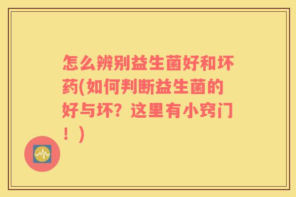 怎么辨别益生菌好和坏药(如何判断益生菌的好与坏？这里有小窍门！)