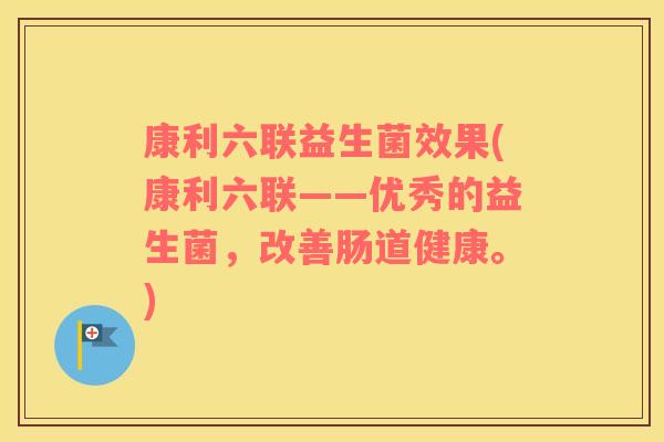 康利六联益生菌效果(康利六联——优秀的益生菌，改善肠道健康。)