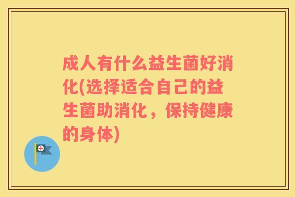 成人有什么益生菌好消化(选择适合自己的益生菌助消化，保持健康的身体)
