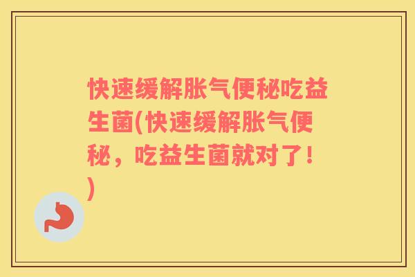 快速缓解胀气便秘吃益生菌(快速缓解胀气便秘，吃益生菌就对了！)
