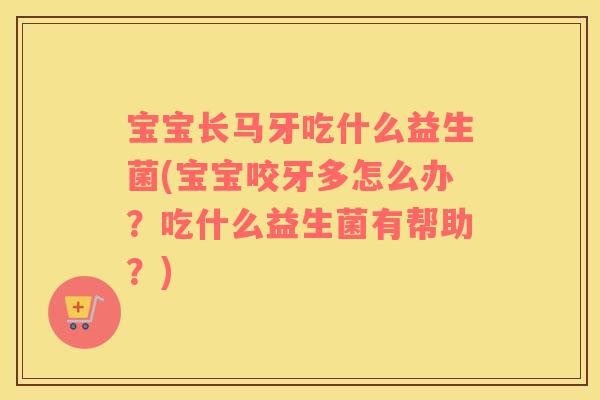 宝宝长马牙吃什么益生菌(宝宝咬牙多怎么办？吃什么益生菌有帮助？)