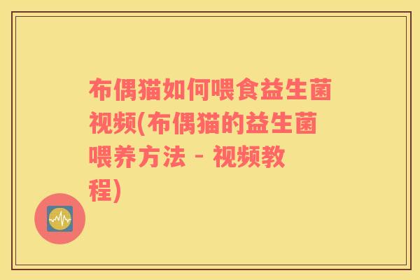 布偶猫如何喂食益生菌视频(布偶猫的益生菌喂养方法 - 视频教程)