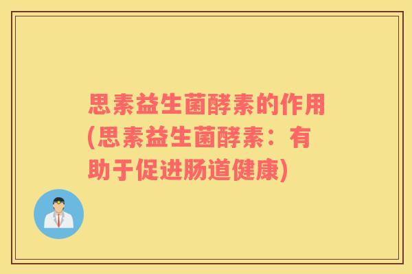 思素益生菌酵素的作用(思素益生菌酵素：有助于促进肠道健康)