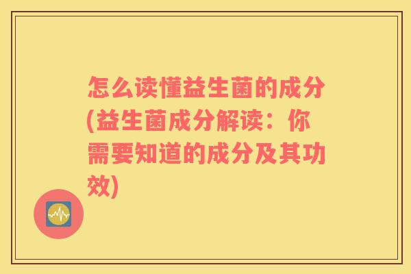 怎么读懂益生菌的成分(益生菌成分解读：你需要知道的成分及其功效)