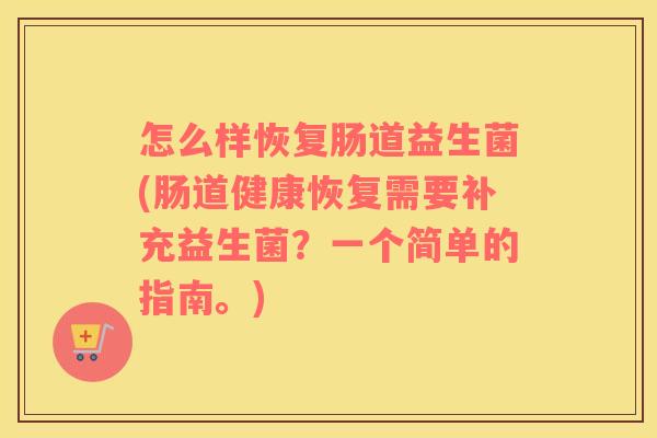 怎么样恢复肠道益生菌(肠道健康恢复需要补充益生菌？一个简单的指南。)