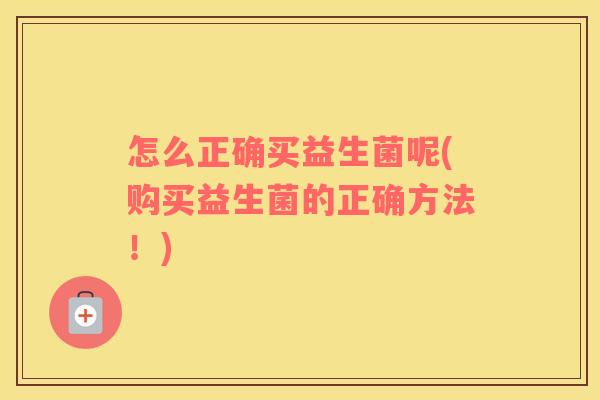 怎么正确买益生菌呢(购买益生菌的正确方法！)