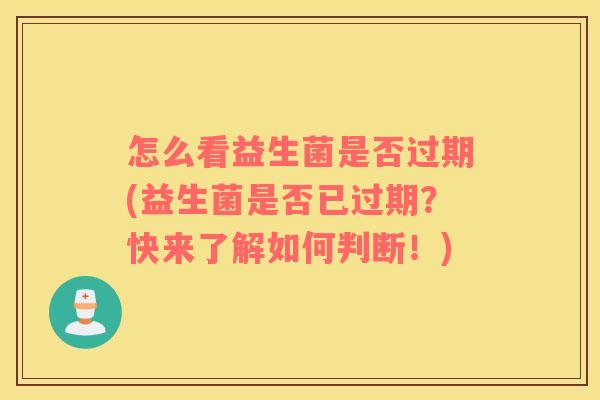 怎么看益生菌是否过期(益生菌是否已过期？快来了解如何判断！)