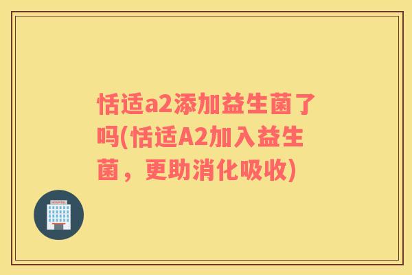 恬适a2添加益生菌了吗(恬适A2加入益生菌，更助消化吸收)