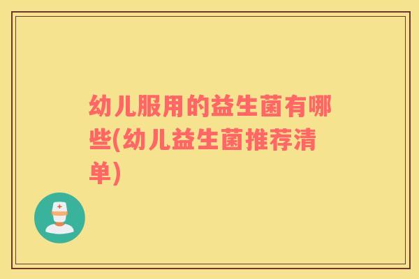 幼儿服用的益生菌有哪些(幼儿益生菌推荐清单)