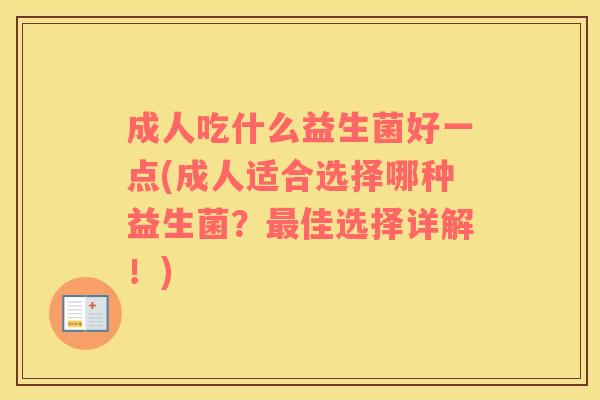 成人吃什么益生菌好一点(成人适合选择哪种益生菌?佳选择详解!) 成人吃什么益生菌好一点(成人适合选择哪种益生菌?佳选择详解!)