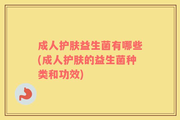 成人护肤益生菌有哪些(成人护肤的益生菌种类和功效)