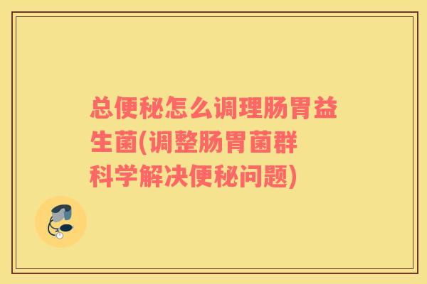 总便秘怎么调理肠胃益生菌(调整肠胃菌群 科学解决便秘问题)