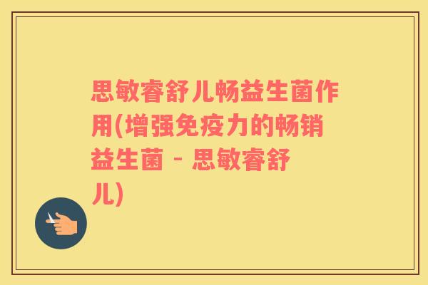思敏睿舒儿畅益生菌作用(增强免疫力的畅销益生菌 - 思敏睿舒儿)