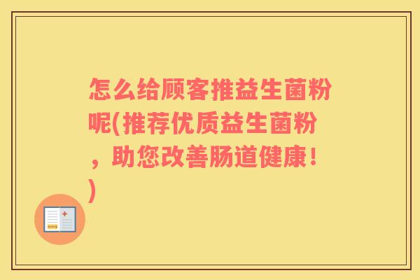 怎么给顾客推益生菌粉呢(推荐优质益生菌粉，助您改善肠道健康！)
