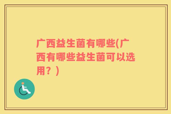 广西益生菌有哪些(广西有哪些益生菌可以选用？)