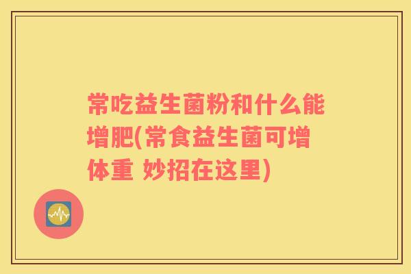 常吃益生菌粉和什么能增肥(常食益生菌可增体重 妙招在这里)