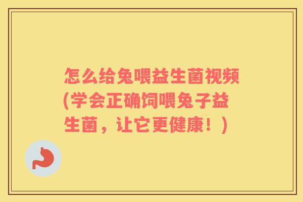 怎么给兔喂益生菌视频(学会正确饲喂兔子益生菌，让它更健康！)