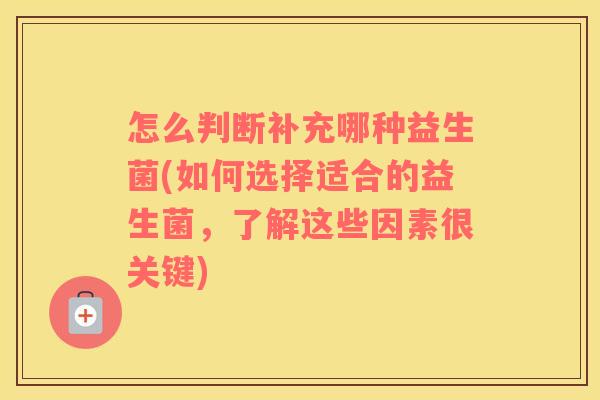 怎么判断补充哪种益生菌(如何选择适合的益生菌，了解这些因素很关键)