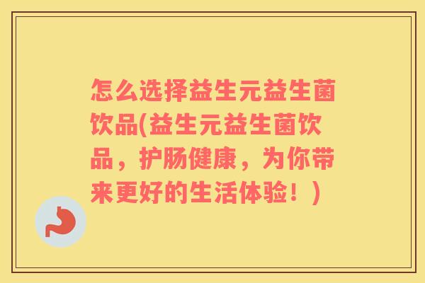 怎么选择益生元益生菌饮品(益生元益生菌饮品，护肠健康，为你带来更好的生活体验！)