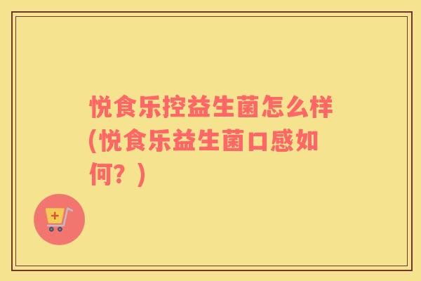 悦食乐控益生菌怎么样(悦食乐益生菌口感如何？)