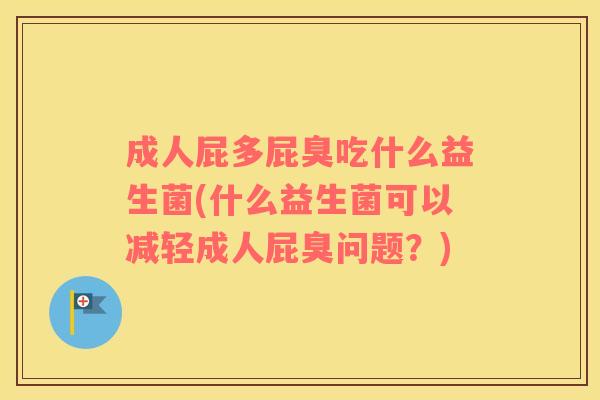 成人屁多屁臭吃什么益生菌(什么益生菌可以减轻成人屁臭问题?) 成人屁多屁臭吃什么益生菌(什么益生菌可以减轻成人屁臭问题?)