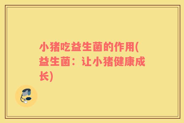 小猪吃益生菌的作用(益生菌:让小猪健康成长) 小猪吃益生菌的作用(益生菌:让小猪健康成长)