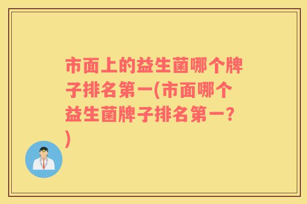 市面上的益生菌哪个牌子排名第一(市面哪个益生菌牌子排名第一？)