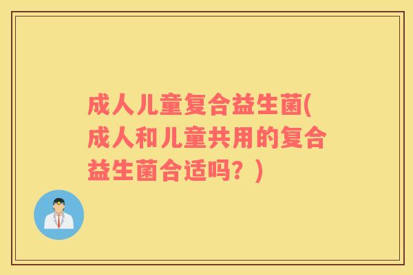 成人儿童复合益生菌(成人和儿童共用的复合益生菌合适吗?) 成人儿童复合益生菌(成人和儿童共用的复合益生菌合适吗?)