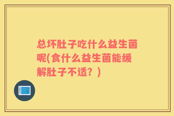 总坏肚子吃什么益生菌呢(食什么益生菌能缓解肚子不适？)