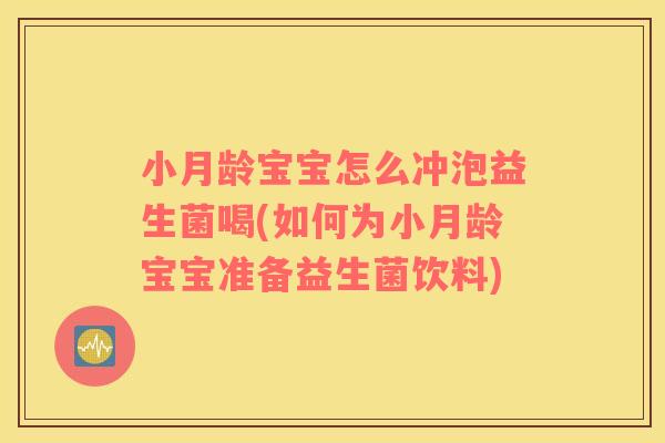 小月龄宝宝怎么冲泡益生菌喝(如何为小月龄宝宝准备益生菌饮料)