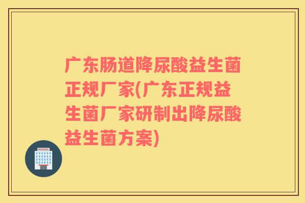 广东肠道降尿酸益生菌正规厂家(广东正规益生菌厂家研制出降尿酸益生菌方案)