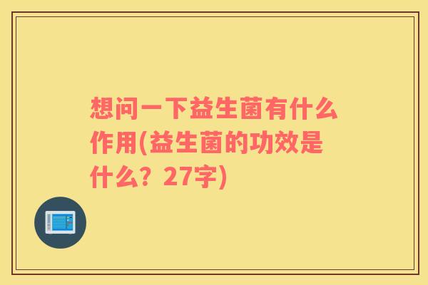 想问一下益生菌有什么作用(益生菌的功效是什么?27字) 想问一下益生菌有什么作用(益生菌的功效是什么?27字)