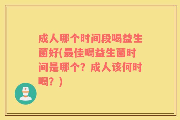 成人哪个时间段喝益生菌好(最佳喝益生菌时间是哪个？成人该何时喝？)