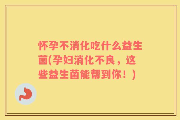 怀孕不消化吃什么益生菌(孕妇消化不良，这些益生菌能帮到你！)